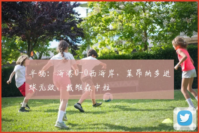 半场：海港0-0西海岸，莱昂纳多进球无效，戴维森中柱