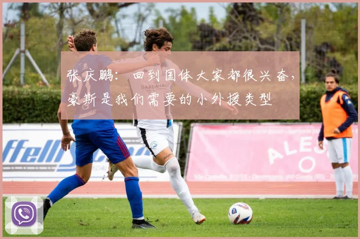张庆鹏：回到国体大家都很兴奋，豪斯是我们需要的小外援类型