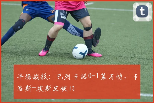 半场战报：巴列卡诺0-1莱万特，卡洛斯-埃斯皮破门