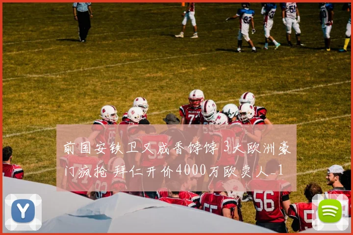 前国安铁卫又成香饽饽 3大欧洲豪门疯抢 拜仁开价4000万欧卖人_1