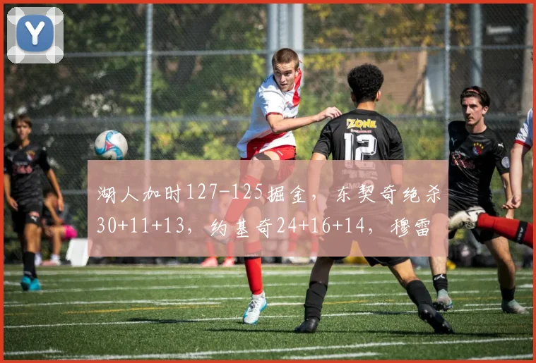 湖人加时127-125掘金，东契奇绝杀30+11+13，约基奇24+16+14，穆雷14中1