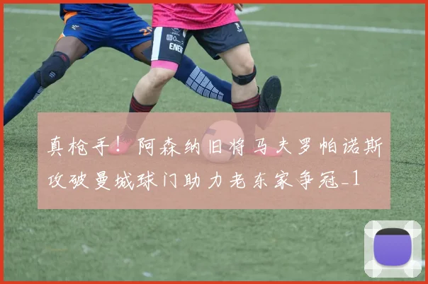 真枪手！阿森纳旧将马夫罗帕诺斯攻破曼城球门助力老东家争冠_1