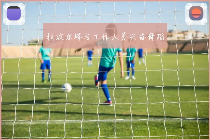 拉波尔塔与工作人员兴奋舞蹈